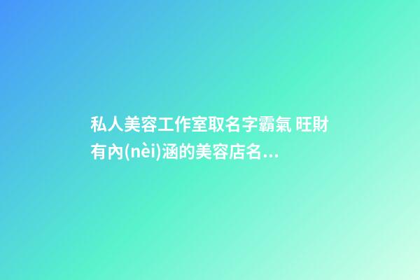 私人美容工作室取名字霸氣 旺財有內(nèi)涵的美容店名字,起名之家-第1張-店鋪起名-玄機(jī)派